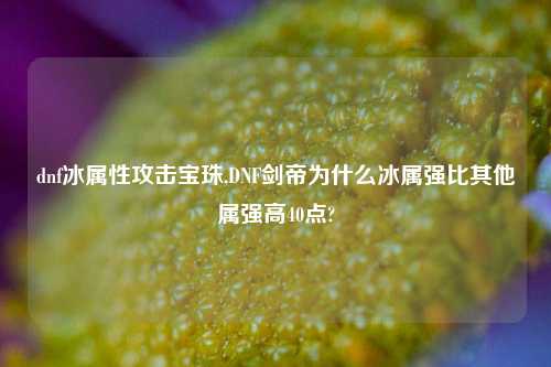 dnf冰属性攻击宝珠,DNF剑帝为什么冰属强比其他属强高40点?