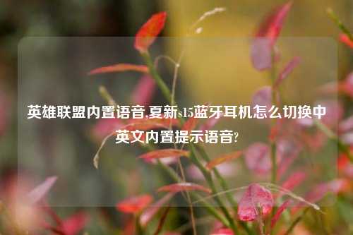 英雄联盟内置语音,夏新s15蓝牙耳机怎么切换中英文内置提示语音?