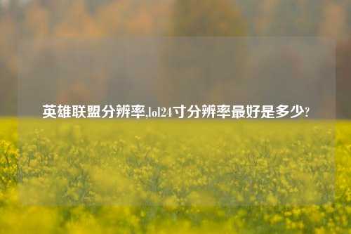 英雄联盟分辨率,lol24寸分辨率最好是多少?