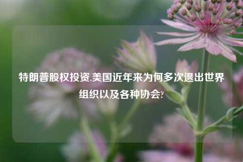特朗普股权投资,美国近年来为何多次退出世界组织以及各种协会?
