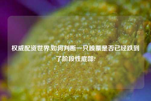 权威配资世界,如何判断一只股票是否已经跌到了阶段性底部?