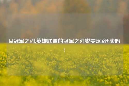 lol冠军之刃,英雄联盟的冠军之刃锐雯2016还卖吗?