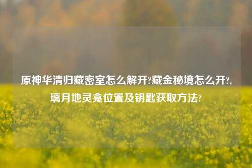 原神华清归藏密室怎么解开?藏金秘境怎么开?,璃月地灵龛位置及钥匙获取方法?