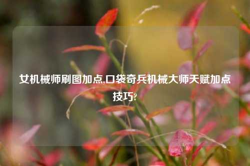 女机械师刷图加点,口袋奇兵机械大师天赋加点技巧?