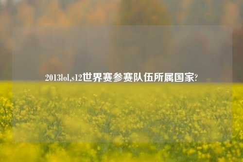 2013lol,s12世界赛参赛队伍所属国家?