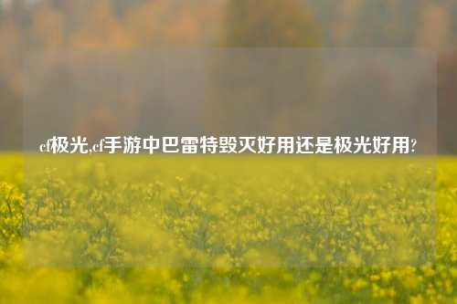 cf极光,cf手游中巴雷特毁灭好用还是极光好用?