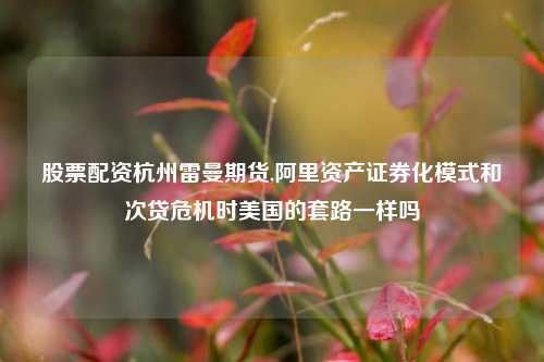 股票配资杭州雷曼期货,阿里资产证券化模式和次贷危机时美国的套路一样吗