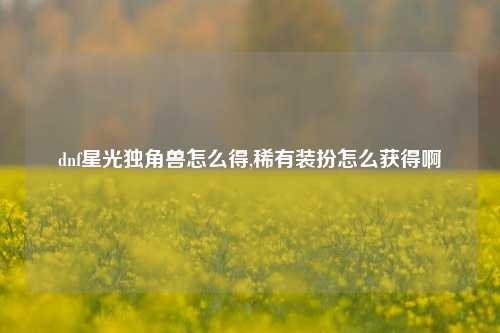 dnf星光独角兽怎么得,稀有装扮怎么获得啊