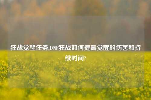 狂战觉醒任务,DNF狂战如何提高觉醒的伤害和持续时间?