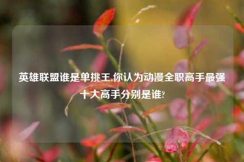 英雄联盟谁是单挑王,你认为动漫全职高手最强十大高手分别是谁?