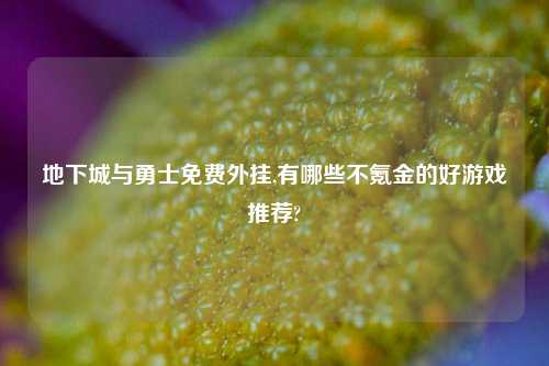 地下城与勇士免费外挂,有哪些不氪金的好游戏推荐?