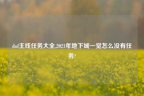 dnf主线任务大全,2021年地下城一觉怎么没有任务?