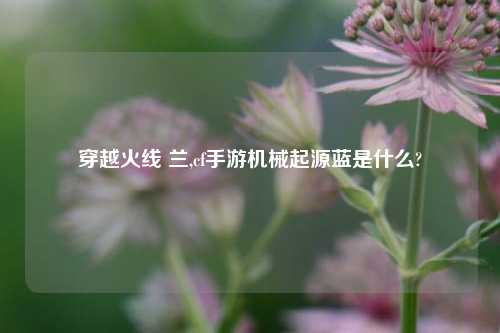 穿越火线 兰,cf手游机械起源蓝是什么?
