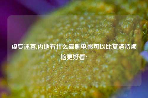 虚妄迷宫,内地有什么喜剧电影可以比夏洛特烦恼更好看?