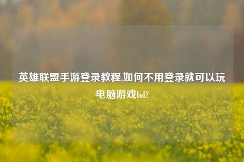 英雄联盟手游登录教程,如何不用登录就可以玩电脑游戏lol?