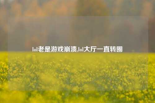 lol老是游戏崩溃,lol大厅一直转圈