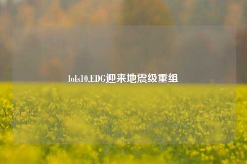 lols10,EDG迎来地震级重组