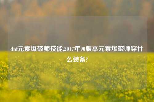 dnf元素爆破师技能,2017年90版本元素爆破师穿什么装备?