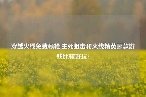 穿越火线免费领枪,生死狙击和火线精英哪款游戏比较好玩?