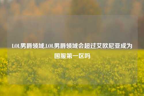 LOL男爵领域,LOL男爵领域会超过艾欧尼亚成为国服第一区吗