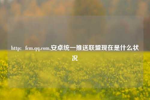 http:  fcm.qq.com,安卓统一推送联盟现在是什么状况