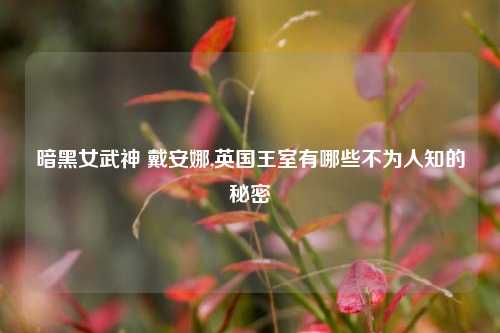 暗黑女武神 戴安娜,英国王室有哪些不为人知的秘密