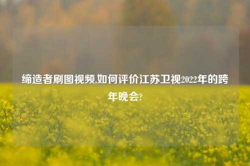 缔造者刷图视频,如何评价江苏卫视2022年的跨年晚会?