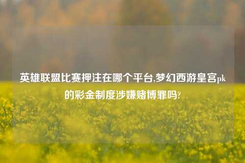 英雄联盟比赛押注在哪个平台,梦幻西游皇宫pk的彩金制度涉嫌赌博罪吗?