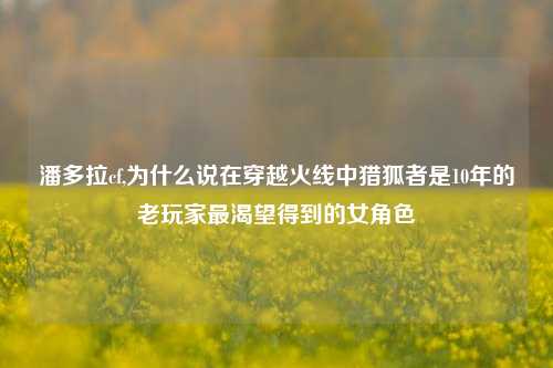 潘多拉cf,为什么说在穿越火线中猎狐者是10年的老玩家最渴望得到的女角色