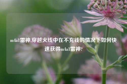 m4a1雷神,穿越火线中在不充钱的情况下如何快速获得m4a1雷神?