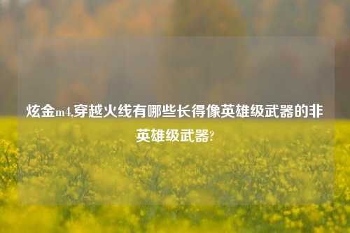 炫金m4,穿越火线有哪些长得像英雄级武器的非英雄级武器?