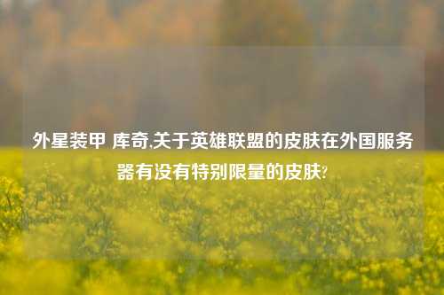 外星装甲 库奇,关于英雄联盟的皮肤在外国服务器有没有特别限量的皮肤?