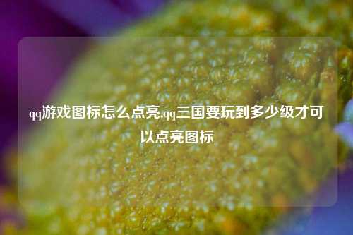 qq游戏图标怎么点亮,qq三国要玩到多少级才可以点亮图标