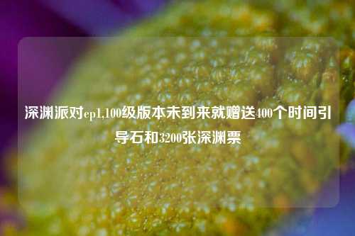 深渊派对ep1,100级版本未到来就赠送400个时间引导石和3200张深渊票
