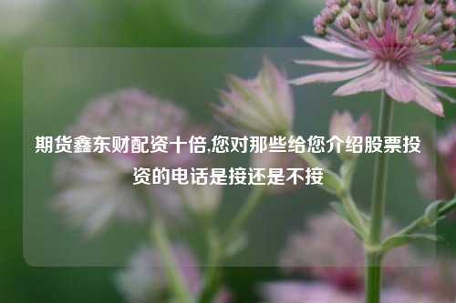 期货鑫东财配资十倍,您对那些给您介绍股票投资的电话是接还是不接