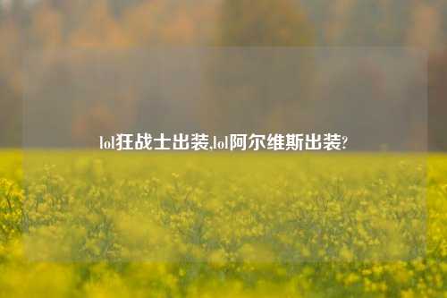 lol狂战士出装,lol阿尔维斯出装?