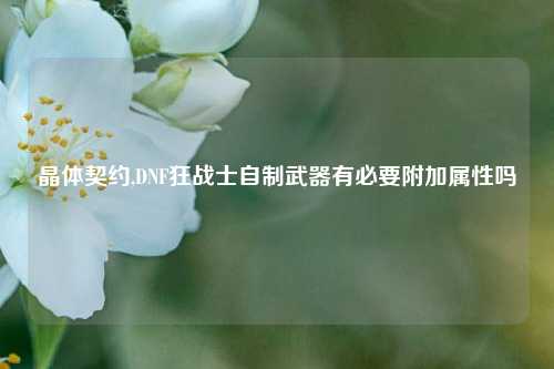 晶体契约,DNF狂战士自制武器有必要附加属性吗