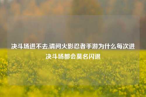 决斗场进不去,请问火影忍者手游为什么每次进决斗场都会莫名闪退