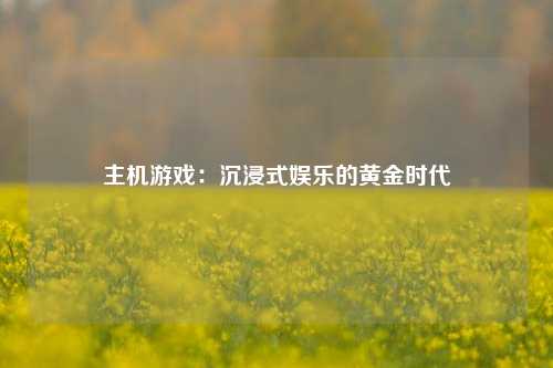 主机游戏：沉浸式娱乐的黄金时代