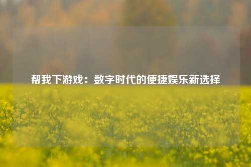 帮我下游戏：数字时代的便捷娱乐新选择