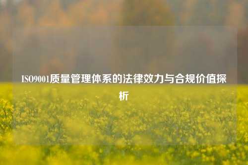 ISO9001质量管理体系的法律效力与合规价值探析
