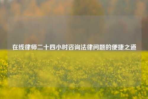 在线律师二十四小时咨询法律问题的便捷之道