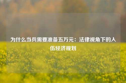 为什么当兵需要准备五万元：法律视角下的入伍经济规划
