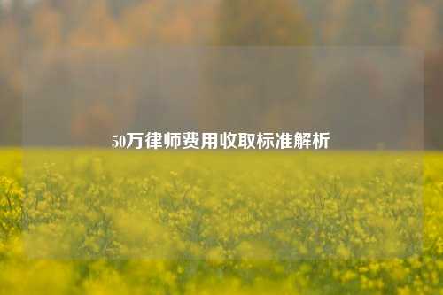 50万律师费用收取标准解析