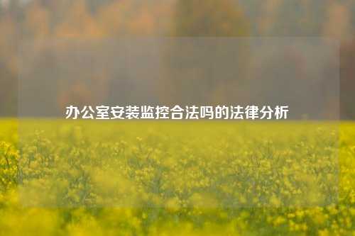 办公室安装监控合法吗的法律分析