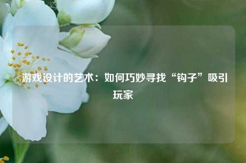  游戏设计的艺术：如何巧妙寻找“钩子”吸引玩家