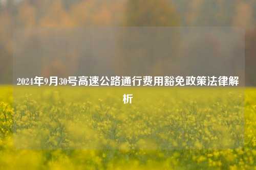 2024年9月30号高速公路通行费用豁免政策法律解析