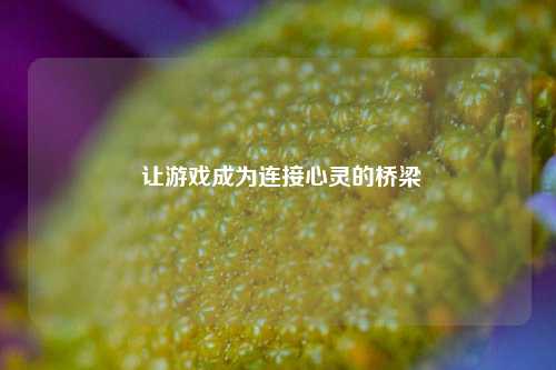  让游戏成为连接心灵的桥梁