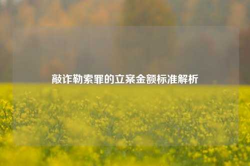 敲诈勒索罪的立案金额标准解析