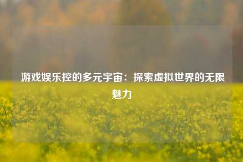  游戏娱乐控的多元宇宙：探索虚拟世界的无限魅力